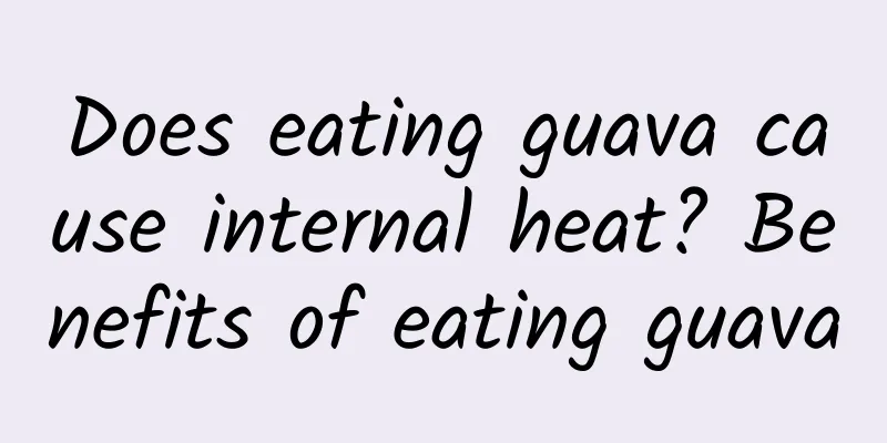 Does eating guava cause internal heat? Benefits of eating guava