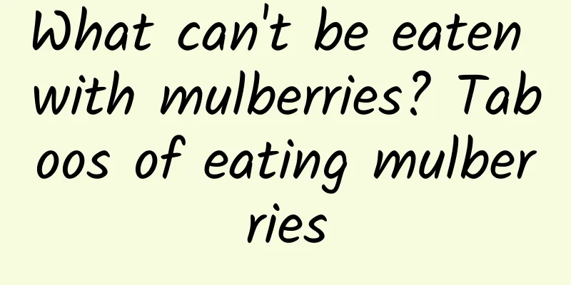 What can't be eaten with mulberries? Taboos of eating mulberries