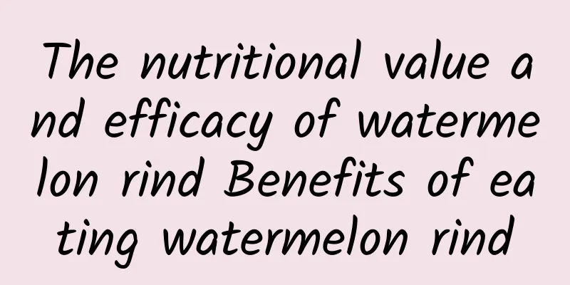 The nutritional value and efficacy of watermelon rind Benefits of eating watermelon rind