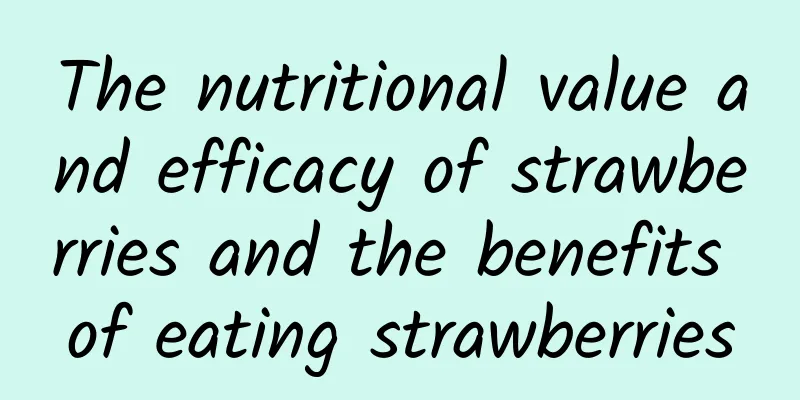 The nutritional value and efficacy of strawberries and the benefits of eating strawberries