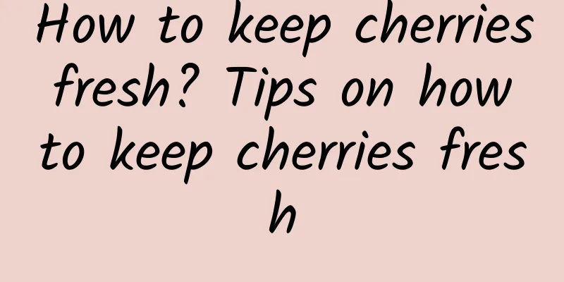 How to keep cherries fresh? Tips on how to keep cherries fresh