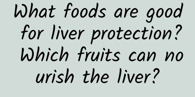 What foods are good for liver protection? Which fruits can nourish the liver?