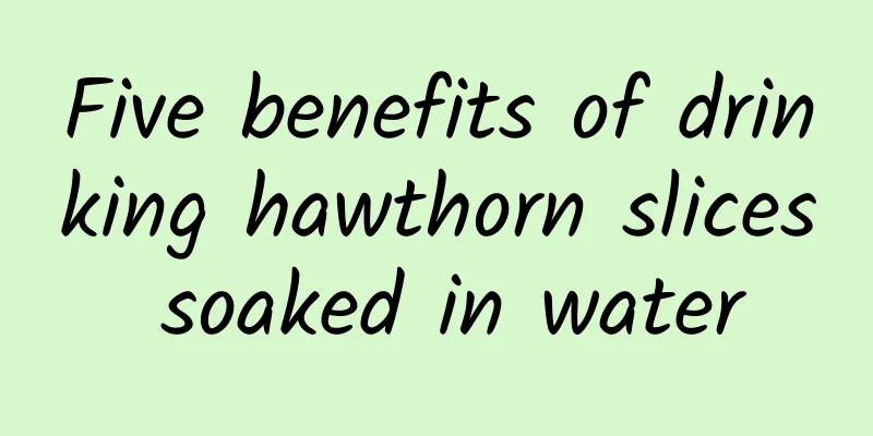 Five benefits of drinking hawthorn slices soaked in water