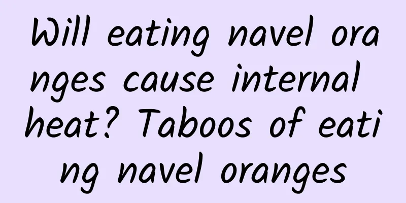 Will eating navel oranges cause internal heat? Taboos of eating navel oranges