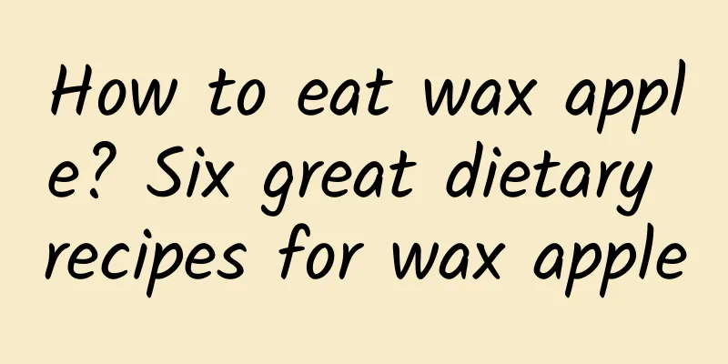 How to eat wax apple? Six great dietary recipes for wax apple