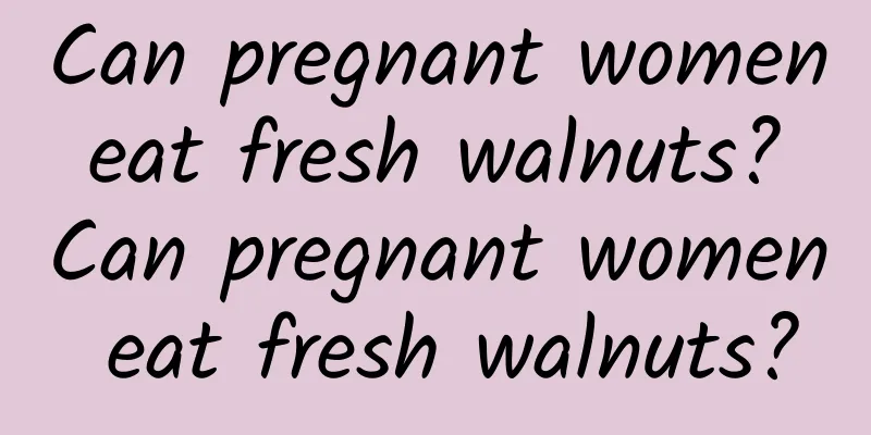 Can pregnant women eat fresh walnuts? Can pregnant women eat fresh walnuts?