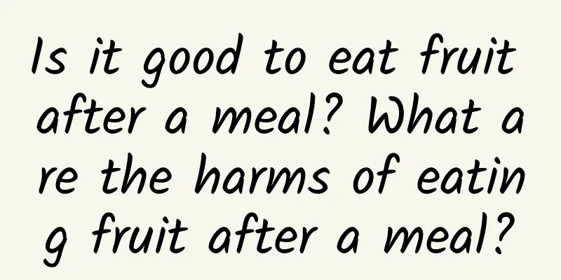 Is it good to eat fruit after a meal? What are the harms of eating fruit after a meal?