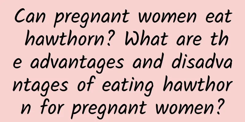 Can pregnant women eat hawthorn? What are the advantages and disadvantages of eating hawthorn for pregnant women?