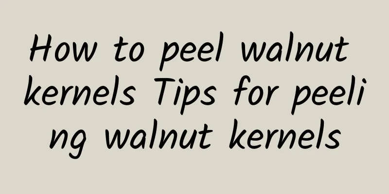 How to peel walnut kernels Tips for peeling walnut kernels