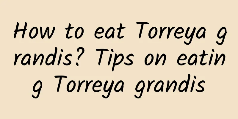 How to eat Torreya grandis? Tips on eating Torreya grandis