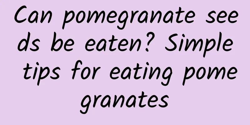 Can pomegranate seeds be eaten? Simple tips for eating pomegranates