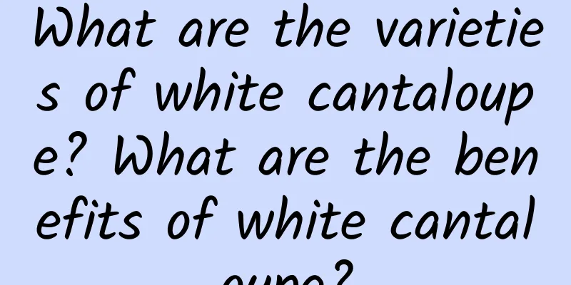 What are the varieties of white cantaloupe? What are the benefits of white cantaloupe?