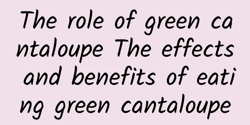 The role of green cantaloupe The effects and benefits of eating green cantaloupe