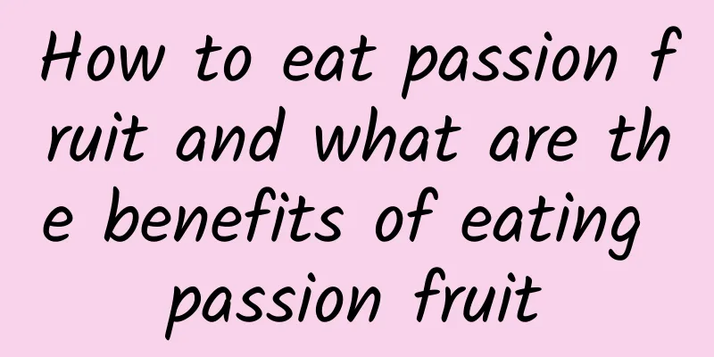 How to eat passion fruit and what are the benefits of eating passion fruit