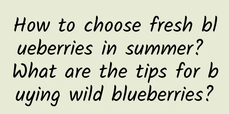 How to choose fresh blueberries in summer? What are the tips for buying wild blueberries?