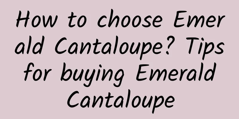 How to choose Emerald Cantaloupe? Tips for buying Emerald Cantaloupe