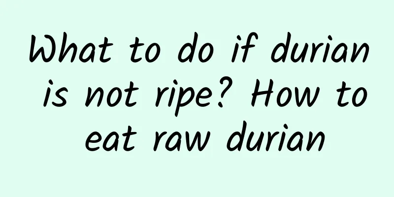 What to do if durian is not ripe? How to eat raw durian