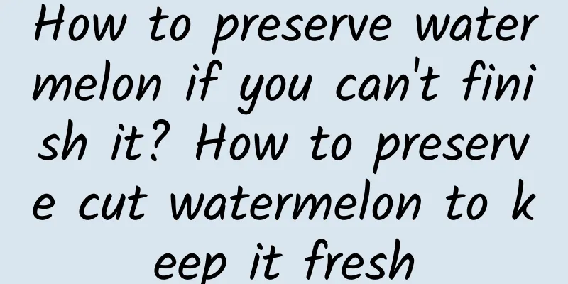 How to preserve watermelon if you can't finish it? How to preserve cut watermelon to keep it fresh