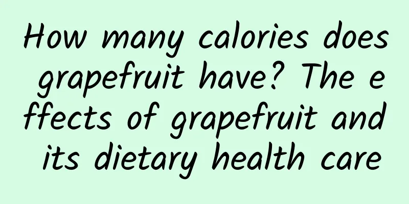 How many calories does grapefruit have? The effects of grapefruit and its dietary health care