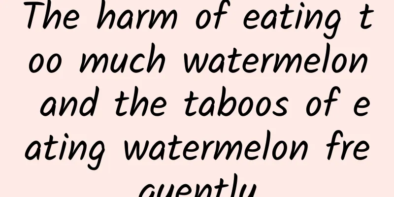 The harm of eating too much watermelon and the taboos of eating watermelon frequently