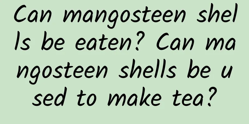 Can mangosteen shells be eaten? Can mangosteen shells be used to make tea?