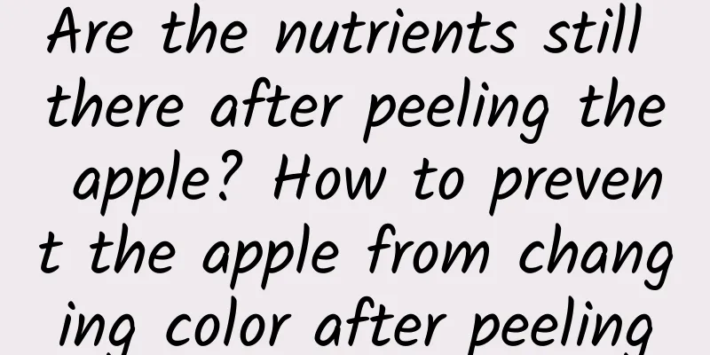 Are the nutrients still there after peeling the apple? How to prevent the apple from changing color after peeling