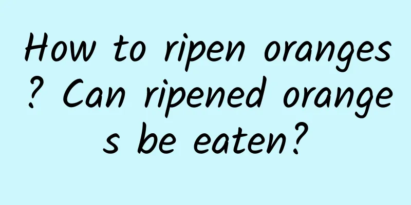 How to ripen oranges? Can ripened oranges be eaten?