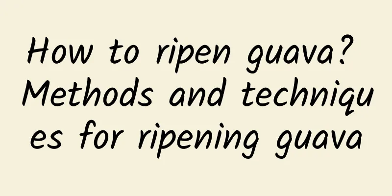 How to ripen guava? Methods and techniques for ripening guava