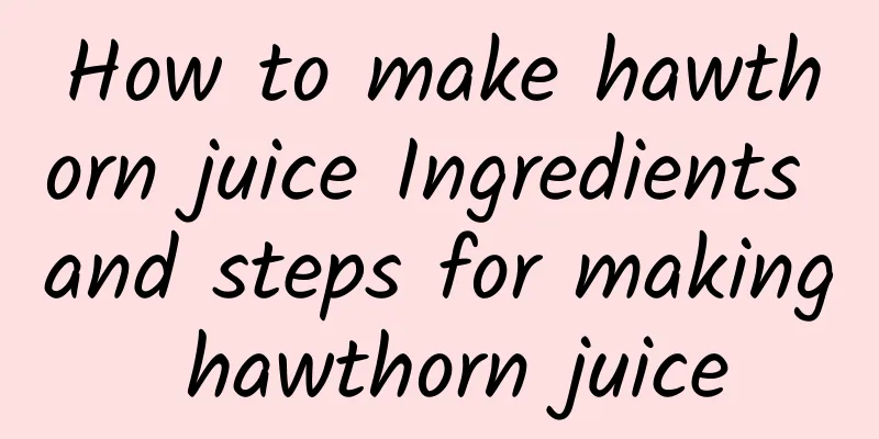 How to make hawthorn juice Ingredients and steps for making hawthorn juice