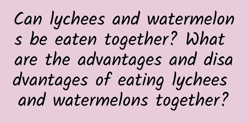 Can lychees and watermelons be eaten together? What are the advantages and disadvantages of eating lychees and watermelons together?