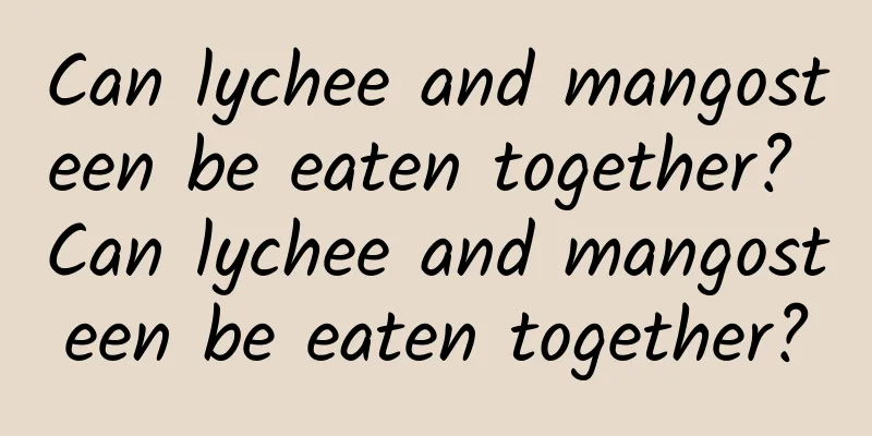 Can lychee and mangosteen be eaten together? Can lychee and mangosteen be eaten together?