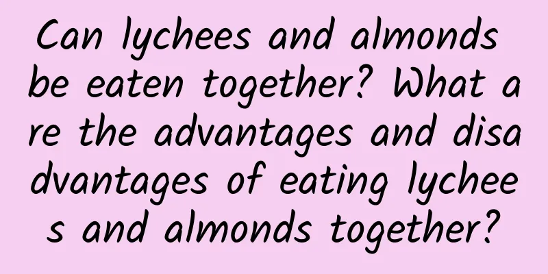 Can lychees and almonds be eaten together? What are the advantages and disadvantages of eating lychees and almonds together?