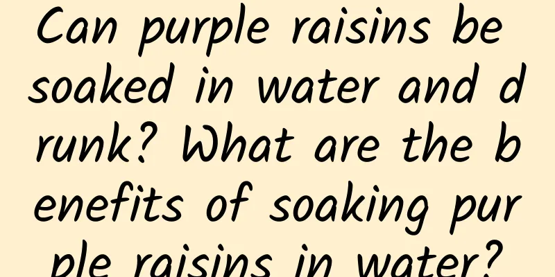 Can purple raisins be soaked in water and drunk? What are the benefits of soaking purple raisins in water?