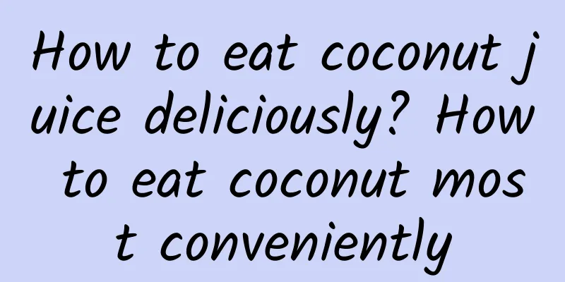 How to eat coconut juice deliciously? How to eat coconut most conveniently