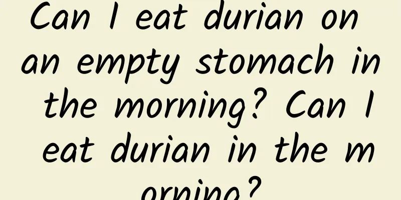 Can I eat durian on an empty stomach in the morning? Can I eat durian in the morning?