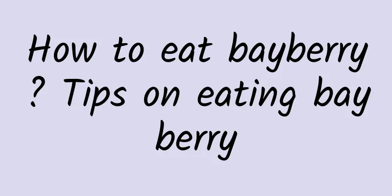 How to eat bayberry? Tips on eating bayberry