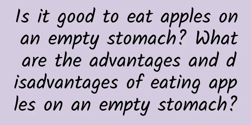 Is it good to eat apples on an empty stomach? What are the advantages and disadvantages of eating apples on an empty stomach?