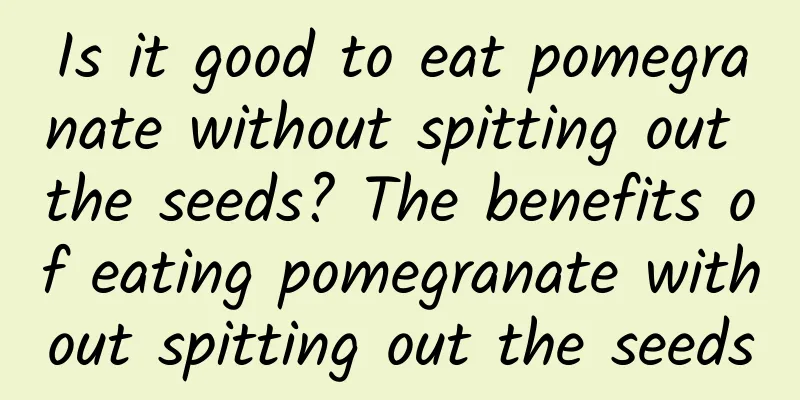 Is it good to eat pomegranate without spitting out the seeds? The benefits of eating pomegranate without spitting out the seeds