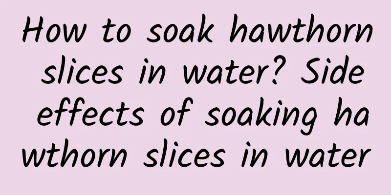 How to soak hawthorn slices in water? Side effects of soaking hawthorn slices in water