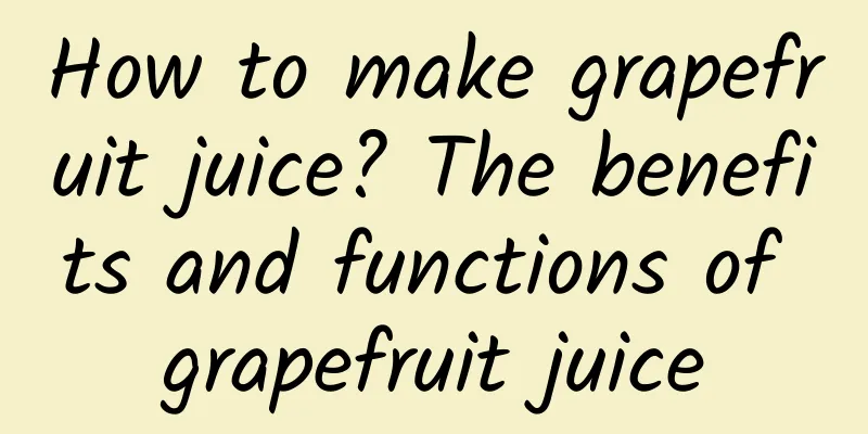 How to make grapefruit juice? The benefits and functions of grapefruit juice