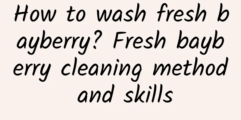 How to wash fresh bayberry? Fresh bayberry cleaning method and skills