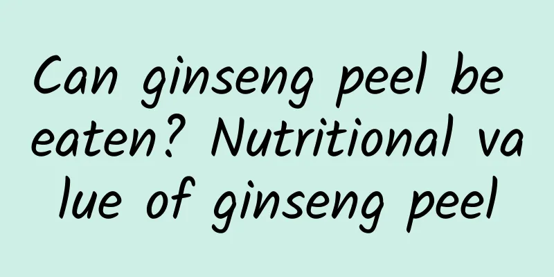 Can ginseng peel be eaten? Nutritional value of ginseng peel