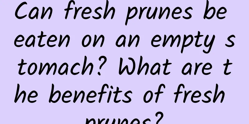 Can fresh prunes be eaten on an empty stomach? What are the benefits of fresh prunes?