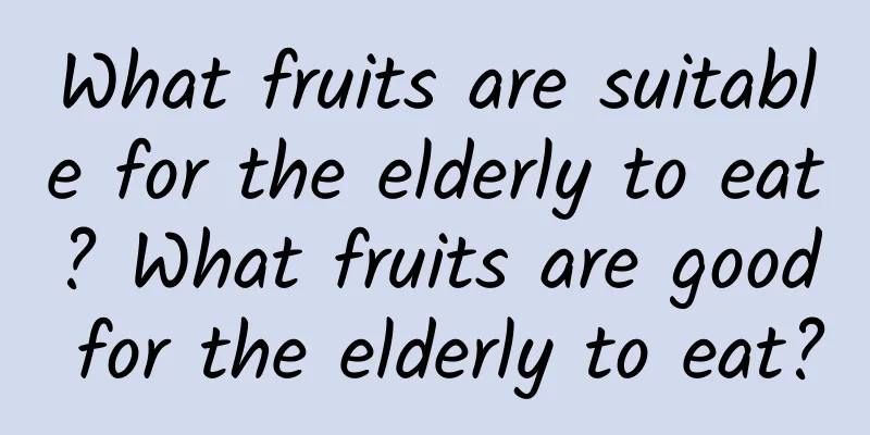 What fruits are suitable for the elderly to eat? What fruits are good for the elderly to eat?