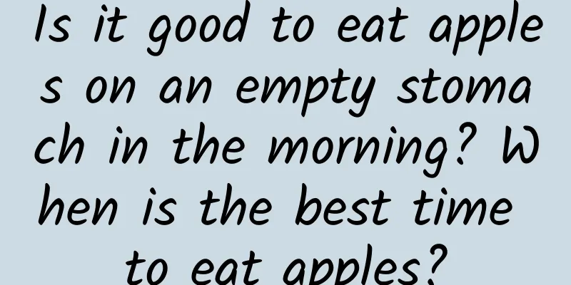 Is it good to eat apples on an empty stomach in the morning? When is the best time to eat apples?