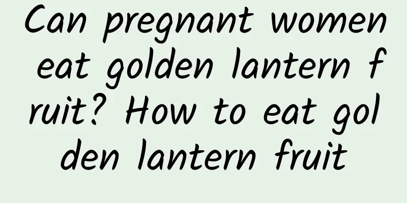 Can pregnant women eat golden lantern fruit? How to eat golden lantern fruit