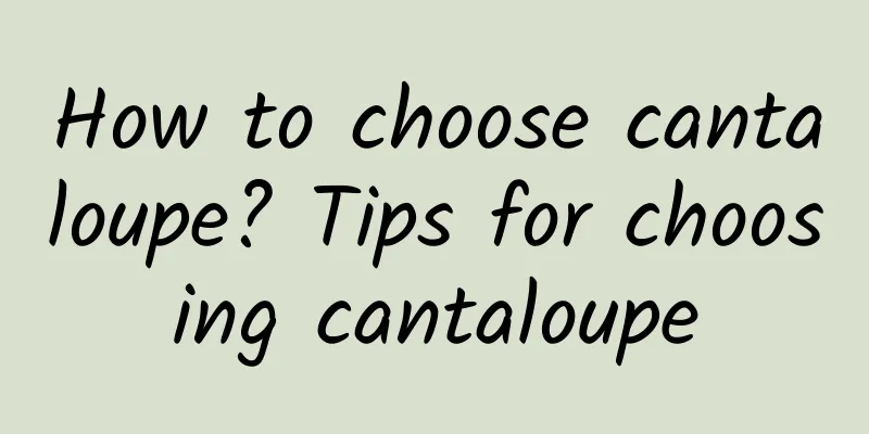 How to choose cantaloupe? Tips for choosing cantaloupe