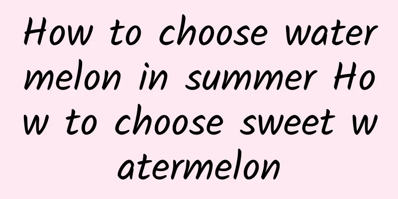 How to choose watermelon in summer How to choose sweet watermelon