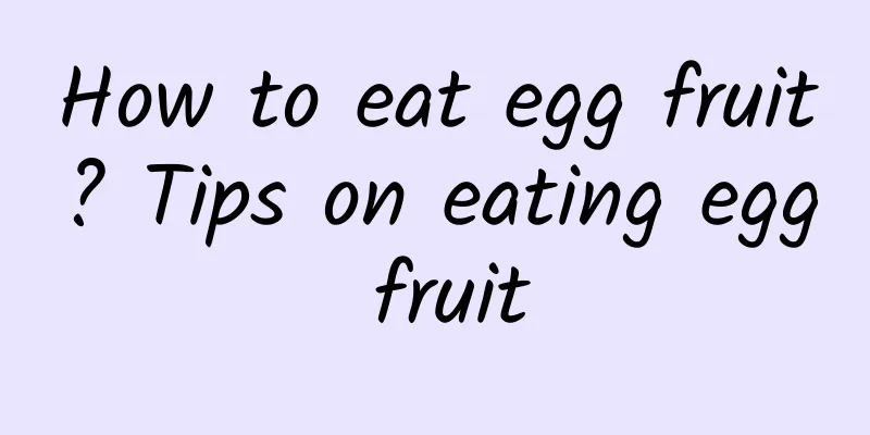 How to eat egg fruit? Tips on eating egg fruit