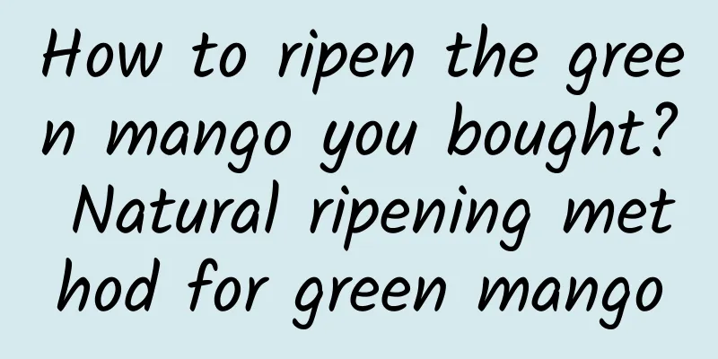 How to ripen the green mango you bought? Natural ripening method for green mango